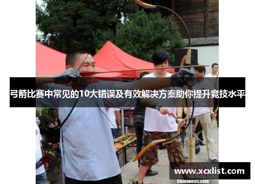 弓箭比赛中常见的10大错误及有效解决方案助你提升竞技水平 弓箭比赛中常见的10大错误及有效解决方案助你提升竞技水平